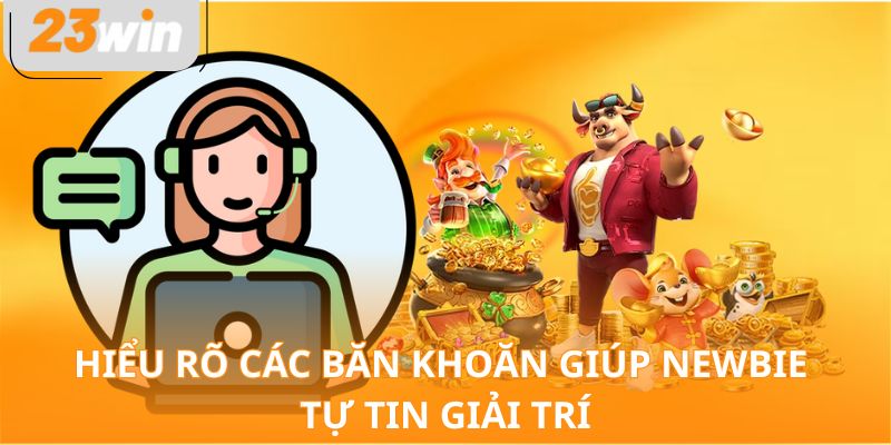 Hiểu rõ các băn khoăn giúp newbie tự tin giải trí