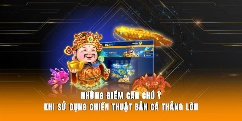Những điểm cần chú ý khi sử dụng chiến thuật bắn cá thắng lớn